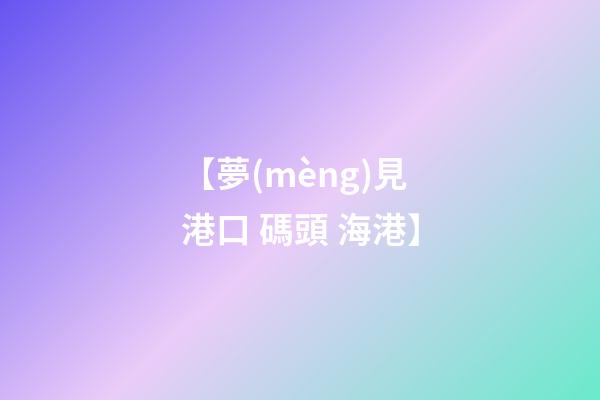 【夢(mèng)見港口 碼頭 海港】